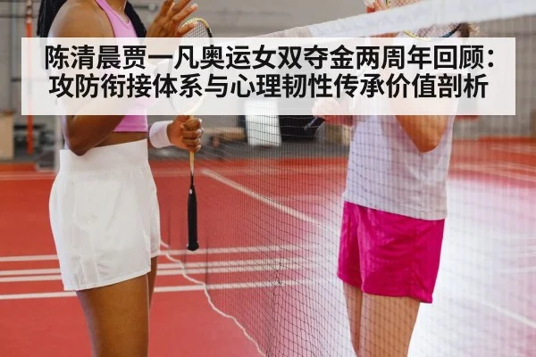 陈清晨贾一凡奥运女双夺金两周年回顾：攻防衔接体系与心理韧性传承价值剖析