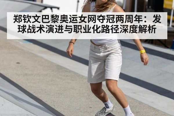 郑钦文巴黎奥运女网夺冠两周年:发球战术演进与职业化路径深度解析