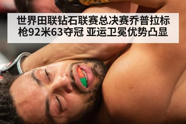 世界田联钻石联赛总决赛乔普拉标枪92米63夺冠 亚运卫冕优势凸显