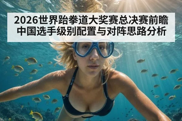 2026世界跆拳道大奖赛总决赛前瞻 中国选手级别配置与对阵思路分析